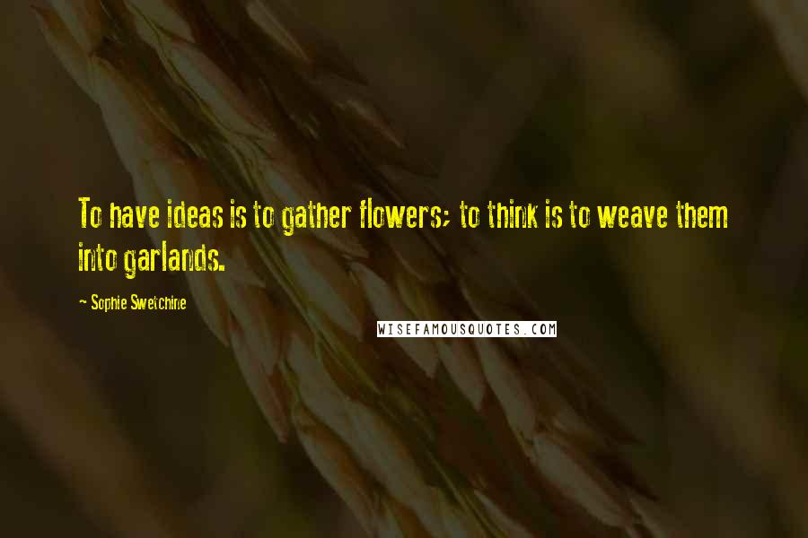 Sophie Swetchine Quotes: To have ideas is to gather flowers; to think is to weave them into garlands.