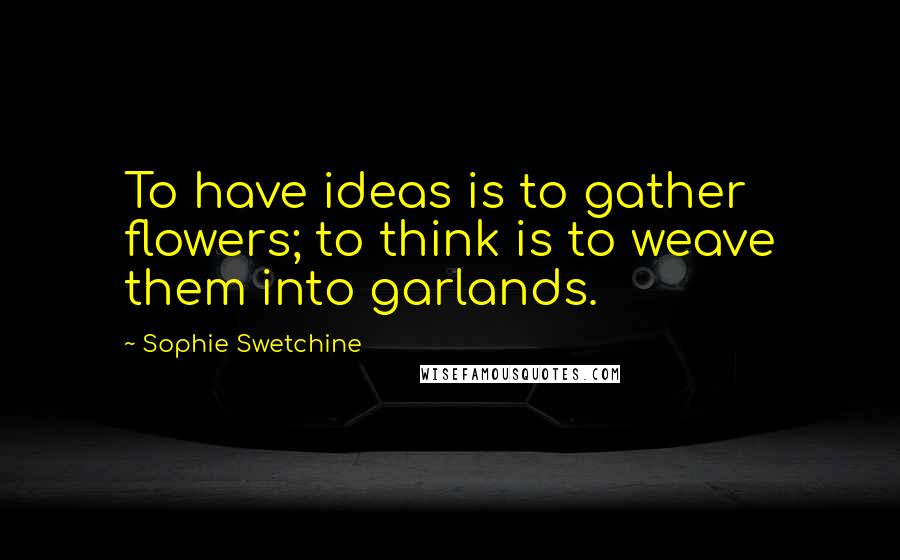 Sophie Swetchine Quotes: To have ideas is to gather flowers; to think is to weave them into garlands.