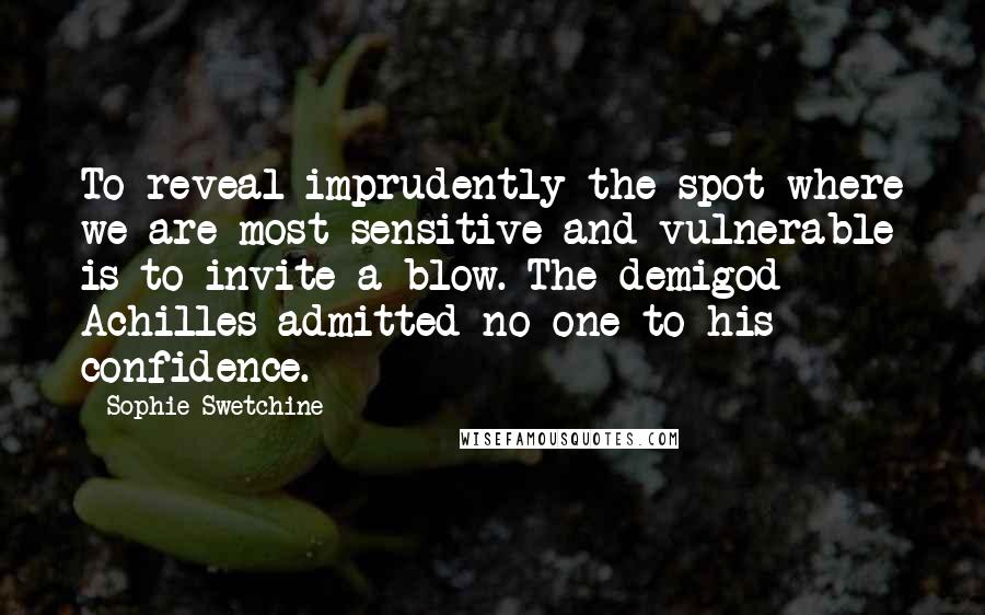 Sophie Swetchine Quotes: To reveal imprudently the spot where we are most sensitive and vulnerable is to invite a blow. The demigod Achilles admitted no one to his confidence.