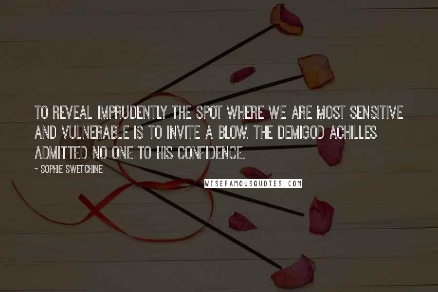 Sophie Swetchine Quotes: To reveal imprudently the spot where we are most sensitive and vulnerable is to invite a blow. The demigod Achilles admitted no one to his confidence.