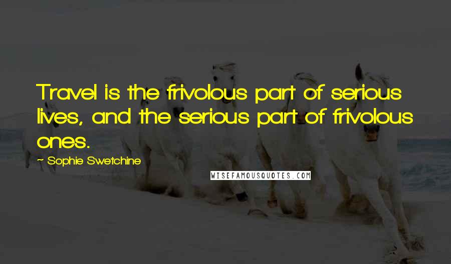 Sophie Swetchine Quotes: Travel is the frivolous part of serious lives, and the serious part of frivolous ones.
