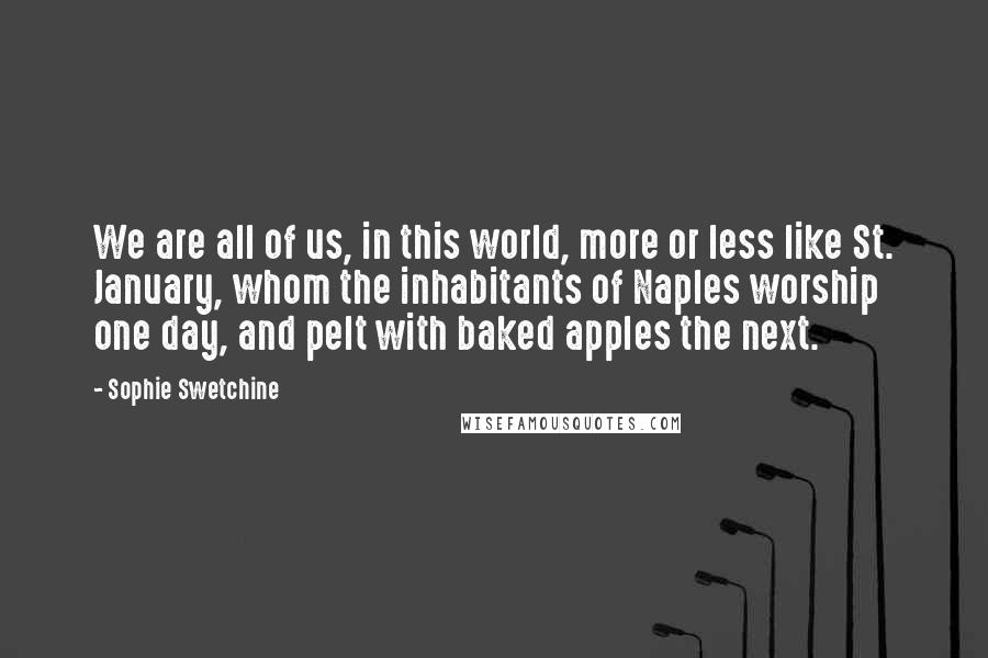 Sophie Swetchine Quotes: We are all of us, in this world, more or less like St. January, whom the inhabitants of Naples worship one day, and pelt with baked apples the next.