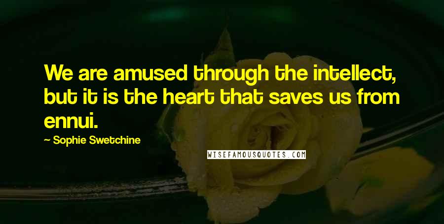 Sophie Swetchine Quotes: We are amused through the intellect, but it is the heart that saves us from ennui.