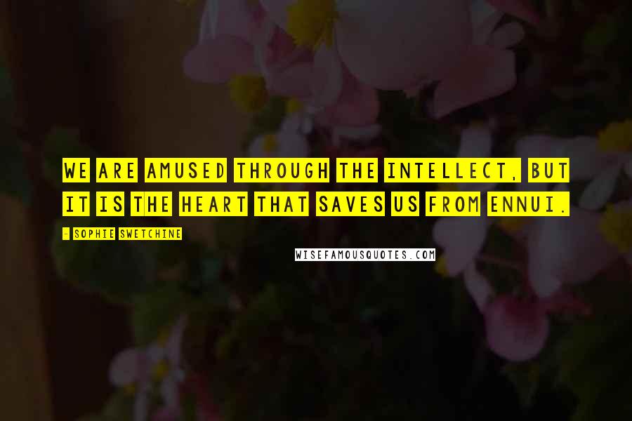 Sophie Swetchine Quotes: We are amused through the intellect, but it is the heart that saves us from ennui.