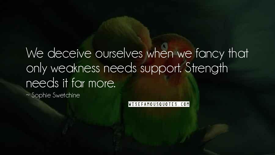 Sophie Swetchine Quotes: We deceive ourselves when we fancy that only weakness needs support. Strength needs it far more.