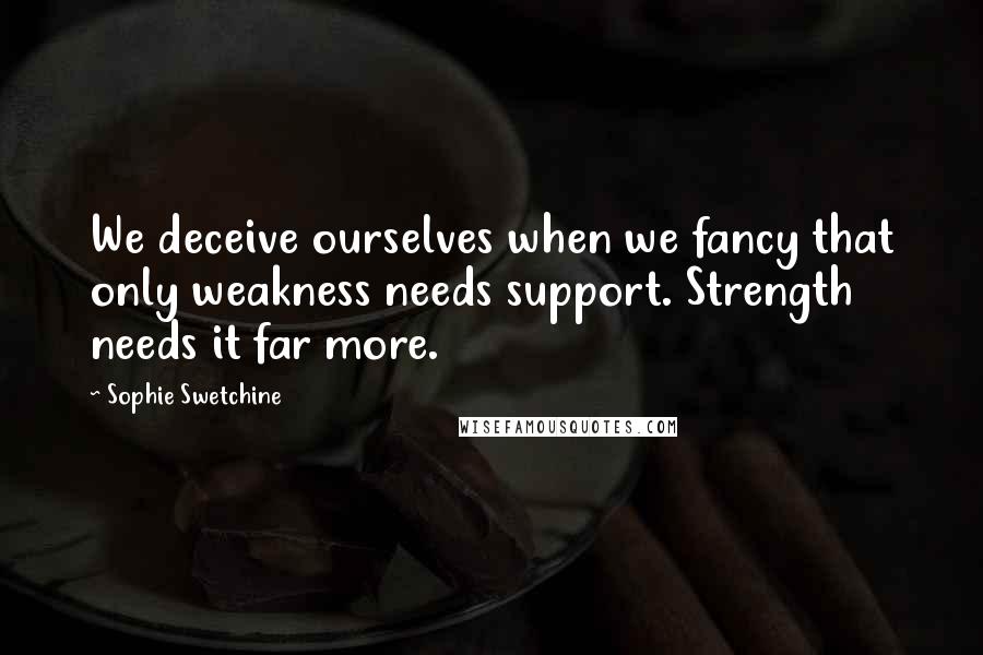 Sophie Swetchine Quotes: We deceive ourselves when we fancy that only weakness needs support. Strength needs it far more.