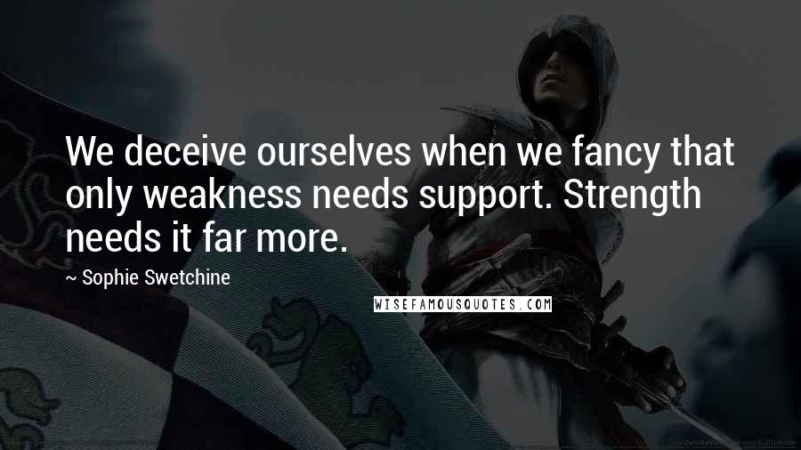 Sophie Swetchine Quotes: We deceive ourselves when we fancy that only weakness needs support. Strength needs it far more.