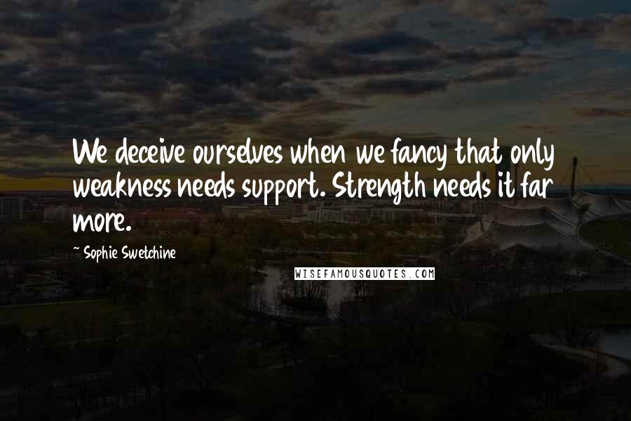 Sophie Swetchine Quotes: We deceive ourselves when we fancy that only weakness needs support. Strength needs it far more.