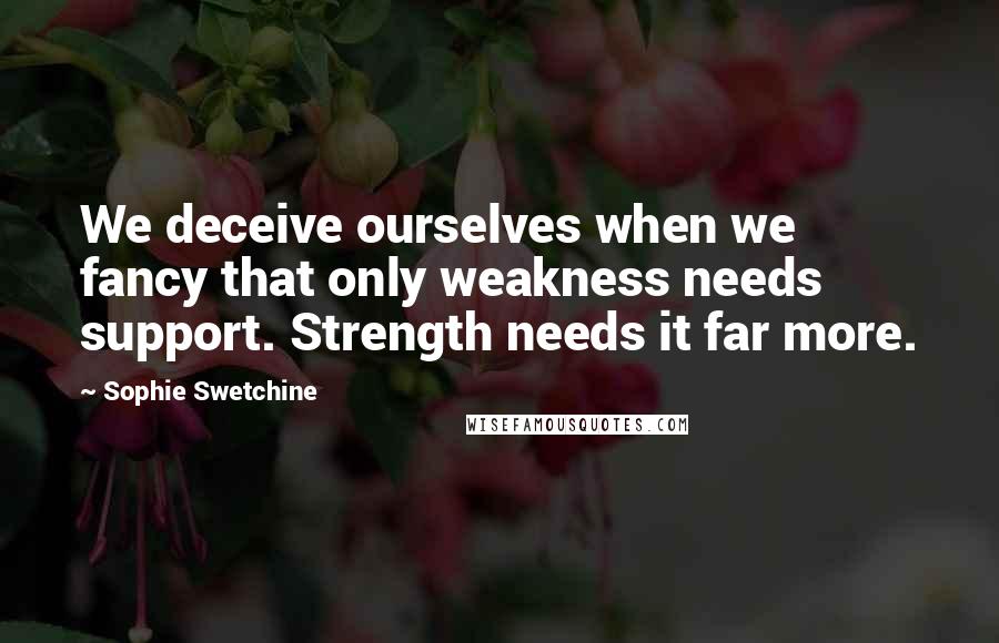 Sophie Swetchine Quotes: We deceive ourselves when we fancy that only weakness needs support. Strength needs it far more.