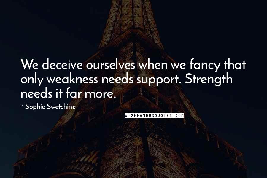 Sophie Swetchine Quotes: We deceive ourselves when we fancy that only weakness needs support. Strength needs it far more.