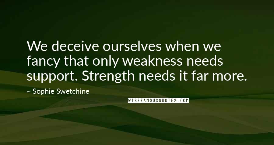 Sophie Swetchine Quotes: We deceive ourselves when we fancy that only weakness needs support. Strength needs it far more.