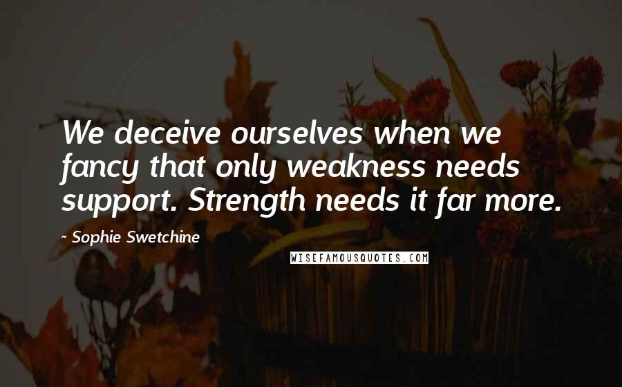 Sophie Swetchine Quotes: We deceive ourselves when we fancy that only weakness needs support. Strength needs it far more.