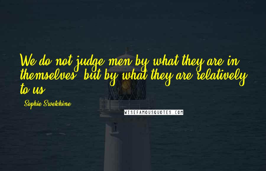 Sophie Swetchine Quotes: We do not judge men by what they are in themselves, but by what they are relatively to us.