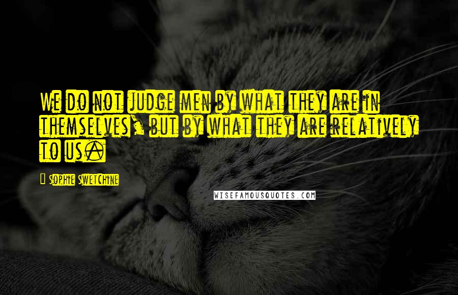 Sophie Swetchine Quotes: We do not judge men by what they are in themselves, but by what they are relatively to us.