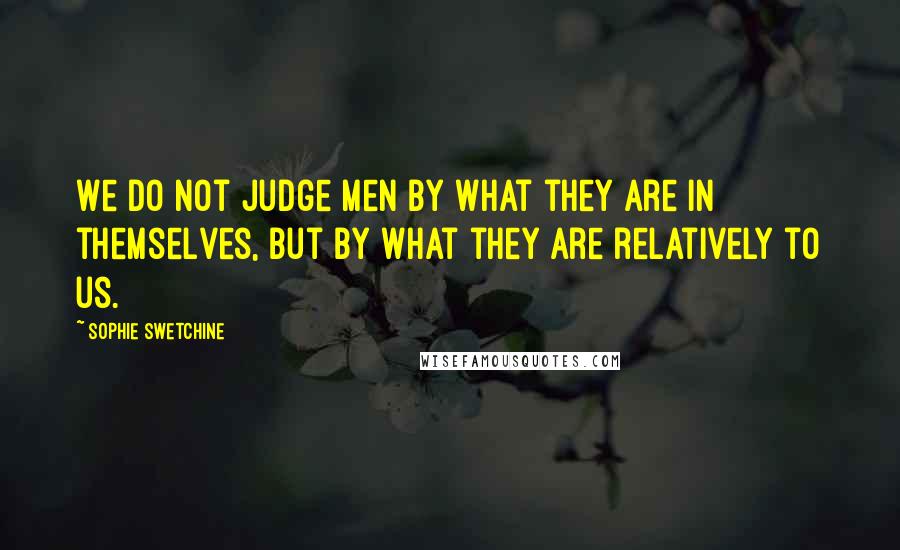 Sophie Swetchine Quotes: We do not judge men by what they are in themselves, but by what they are relatively to us.