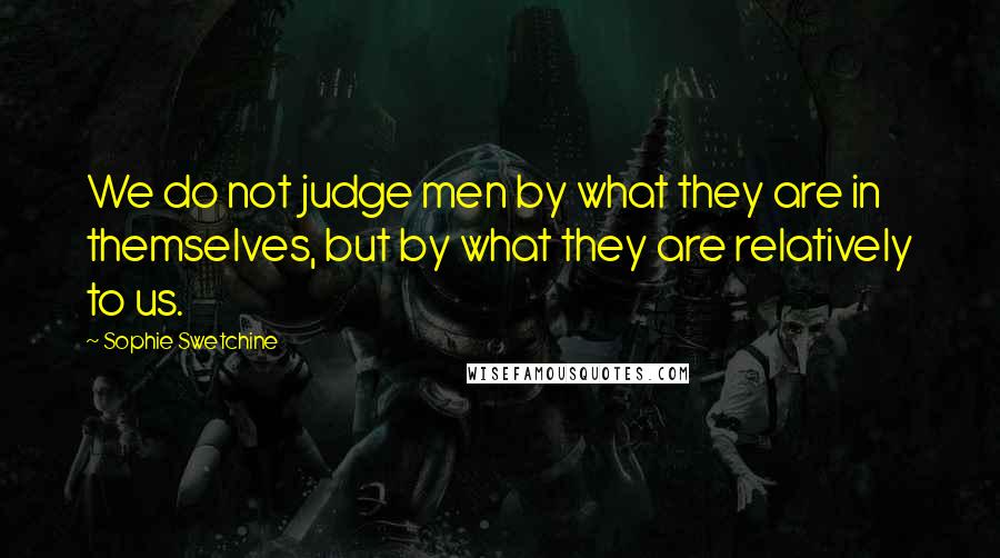 Sophie Swetchine Quotes: We do not judge men by what they are in themselves, but by what they are relatively to us.