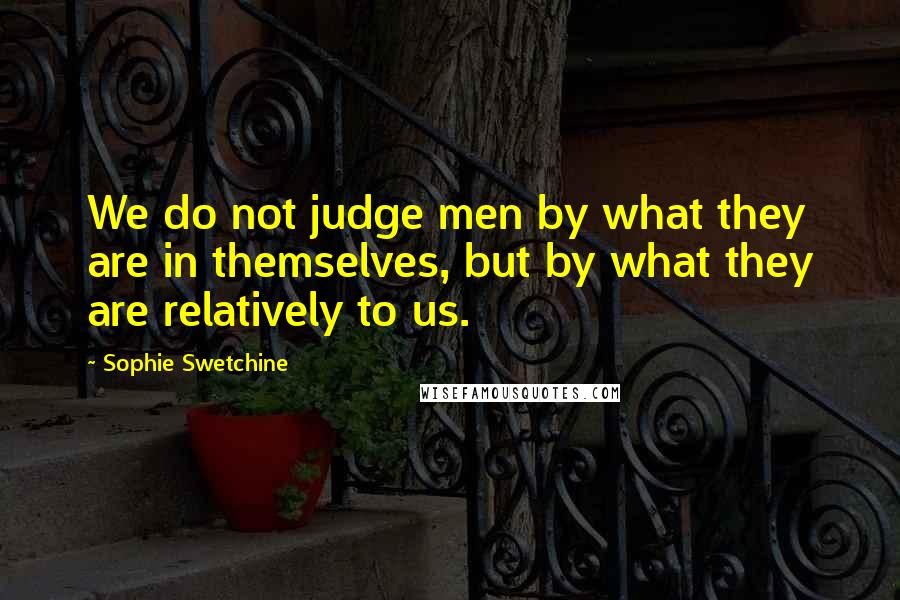 Sophie Swetchine Quotes: We do not judge men by what they are in themselves, but by what they are relatively to us.