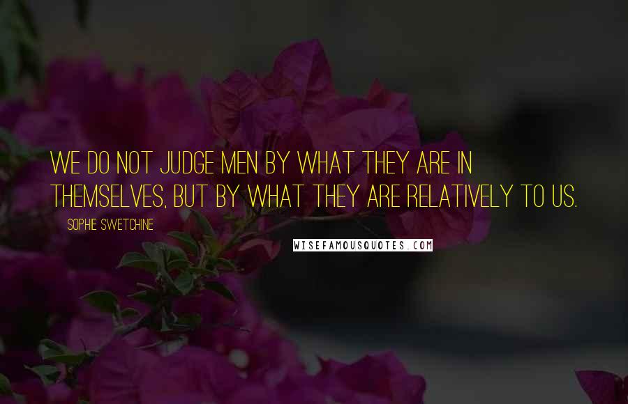 Sophie Swetchine Quotes: We do not judge men by what they are in themselves, but by what they are relatively to us.