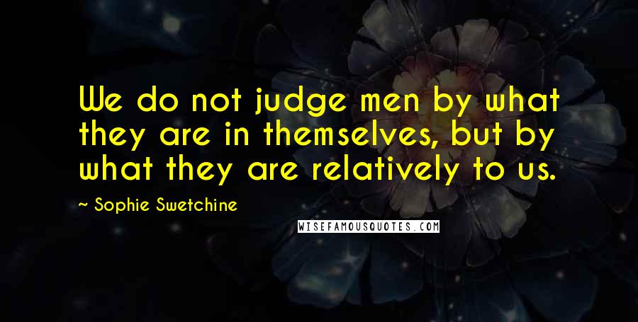 Sophie Swetchine Quotes: We do not judge men by what they are in themselves, but by what they are relatively to us.