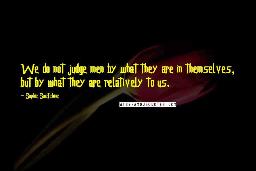 Sophie Swetchine Quotes: We do not judge men by what they are in themselves, but by what they are relatively to us.