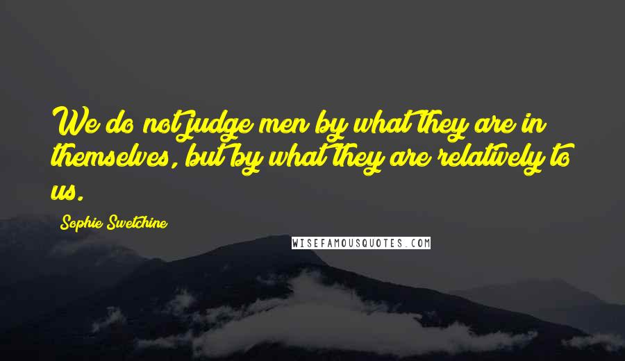 Sophie Swetchine Quotes: We do not judge men by what they are in themselves, but by what they are relatively to us.