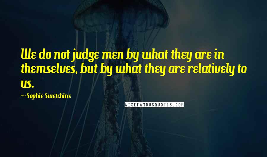 Sophie Swetchine Quotes: We do not judge men by what they are in themselves, but by what they are relatively to us.