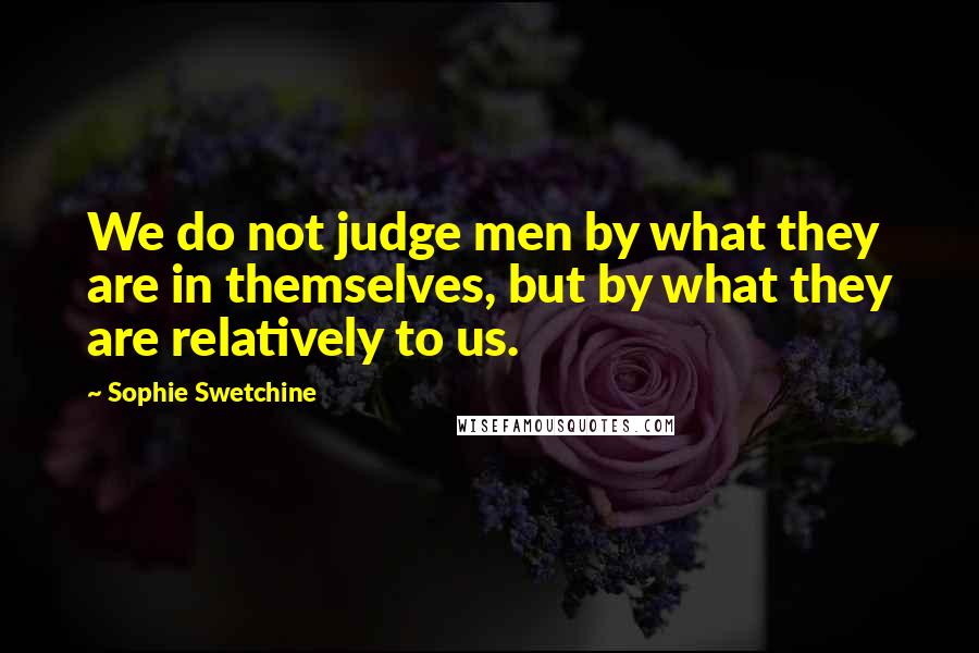 Sophie Swetchine Quotes: We do not judge men by what they are in themselves, but by what they are relatively to us.