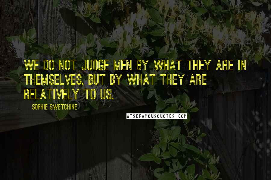 Sophie Swetchine Quotes: We do not judge men by what they are in themselves, but by what they are relatively to us.