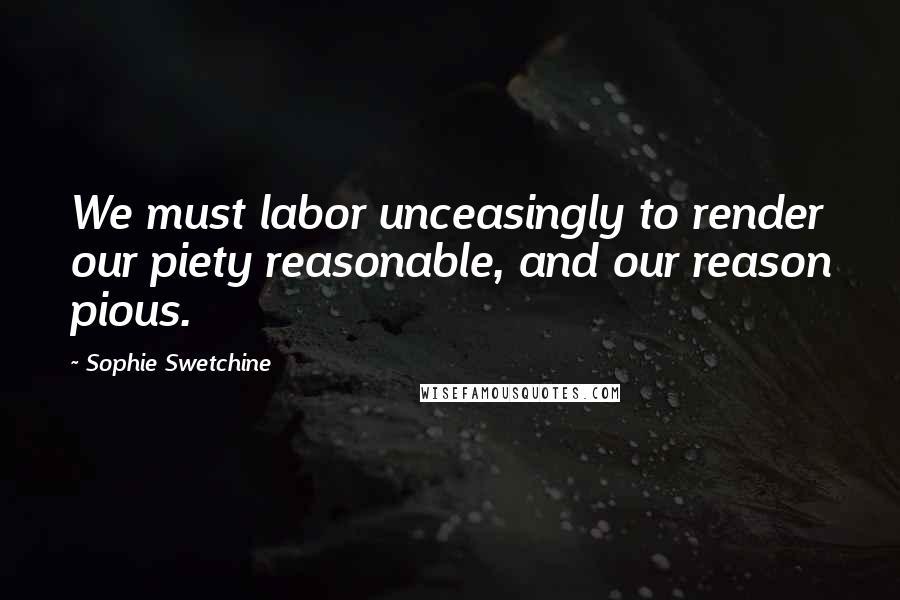 Sophie Swetchine Quotes: We must labor unceasingly to render our piety reasonable, and our reason pious.