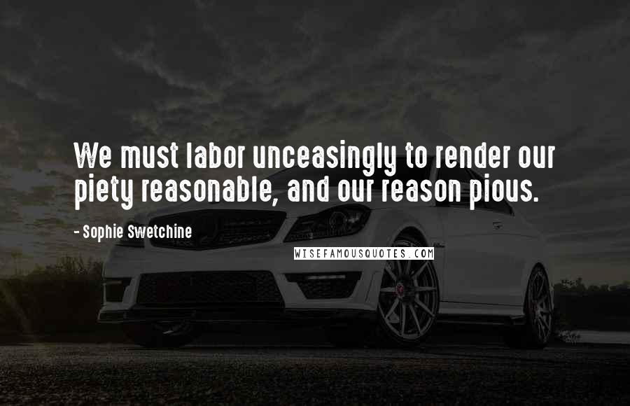 Sophie Swetchine Quotes: We must labor unceasingly to render our piety reasonable, and our reason pious.
