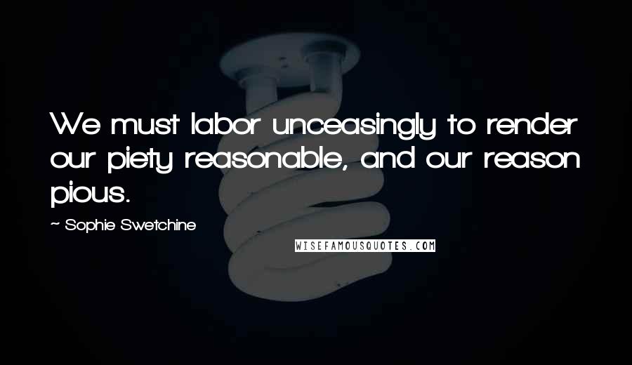 Sophie Swetchine Quotes: We must labor unceasingly to render our piety reasonable, and our reason pious.