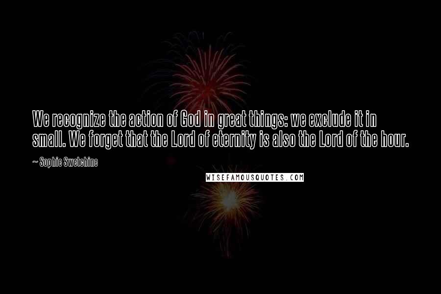 Sophie Swetchine Quotes: We recognize the action of God in great things: we exclude it in small. We forget that the Lord of eternity is also the Lord of the hour.
