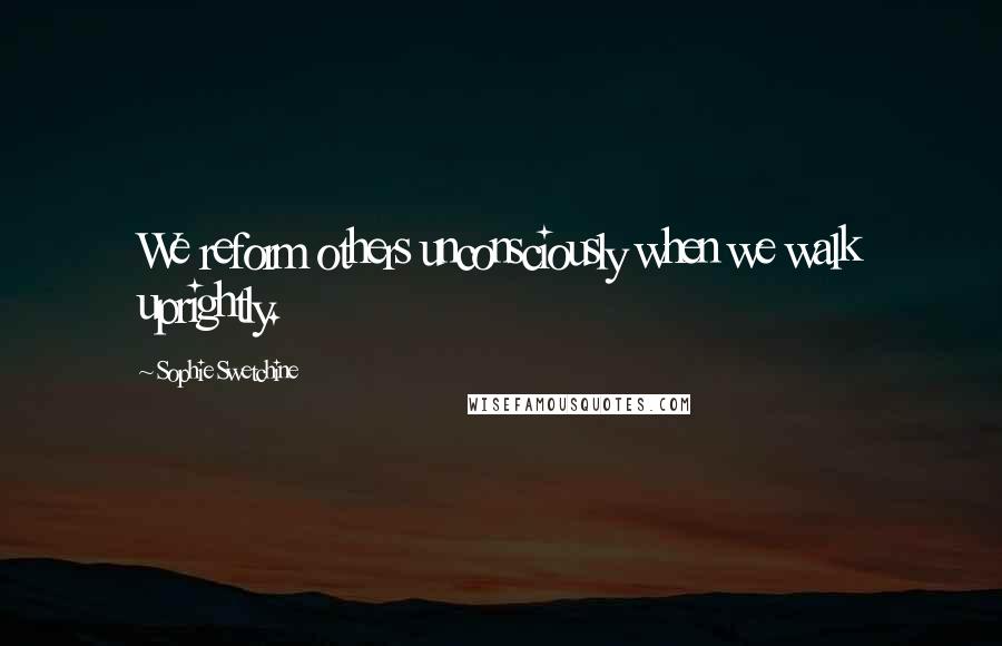 Sophie Swetchine Quotes: We reform others unconsciously when we walk uprightly.