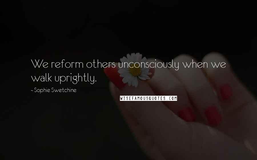 Sophie Swetchine Quotes: We reform others unconsciously when we walk uprightly.