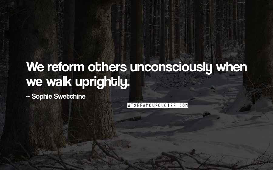 Sophie Swetchine Quotes: We reform others unconsciously when we walk uprightly.