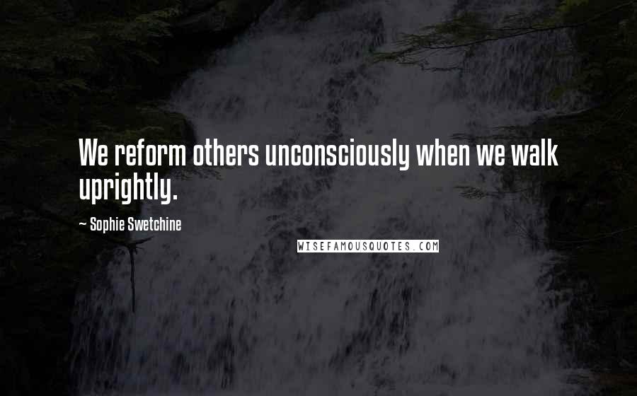 Sophie Swetchine Quotes: We reform others unconsciously when we walk uprightly.
