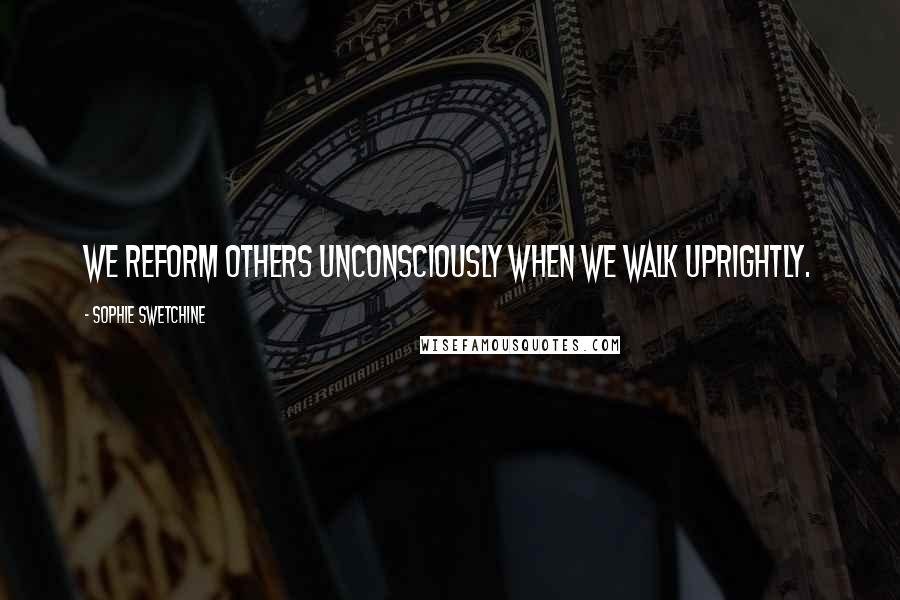 Sophie Swetchine Quotes: We reform others unconsciously when we walk uprightly.