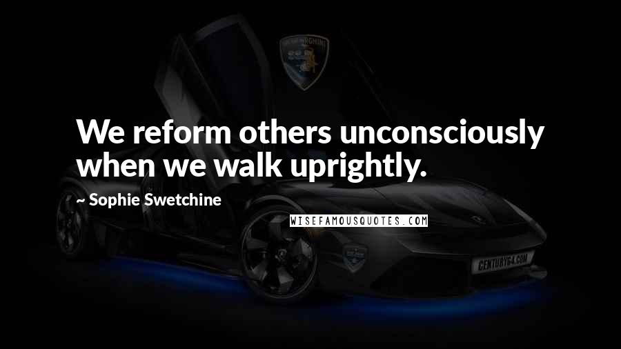 Sophie Swetchine Quotes: We reform others unconsciously when we walk uprightly.