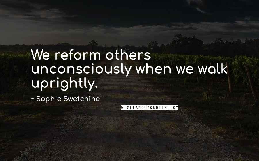 Sophie Swetchine Quotes: We reform others unconsciously when we walk uprightly.