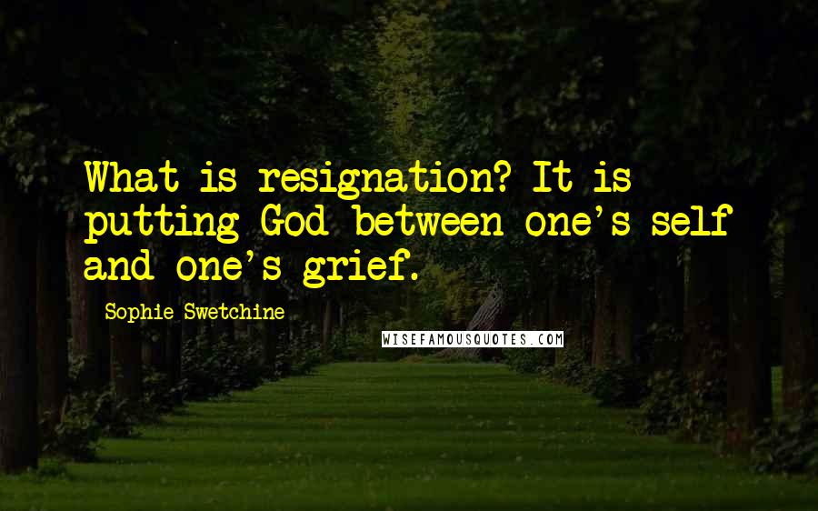 Sophie Swetchine Quotes: What is resignation? It is putting God between one's self and one's grief.