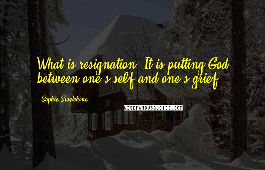 Sophie Swetchine Quotes: What is resignation? It is putting God between one's self and one's grief.