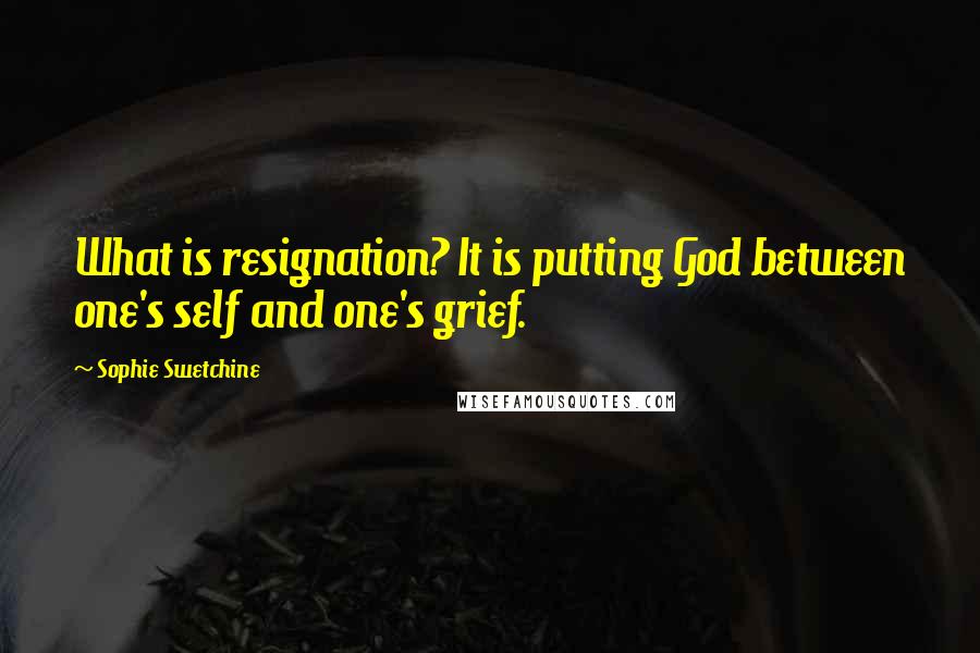 Sophie Swetchine Quotes: What is resignation? It is putting God between one's self and one's grief.