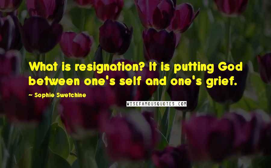 Sophie Swetchine Quotes: What is resignation? It is putting God between one's self and one's grief.