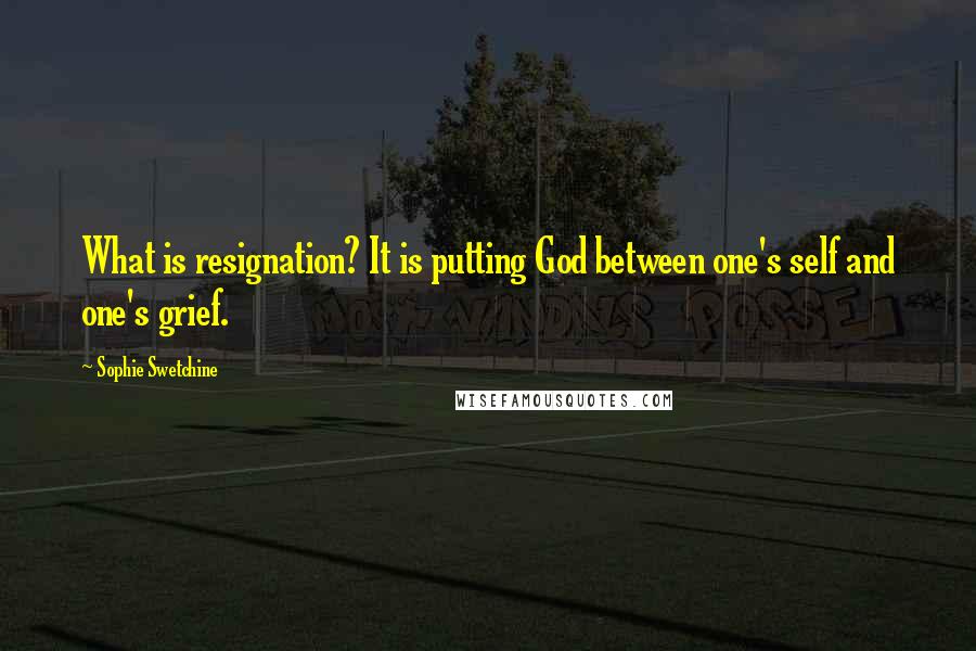 Sophie Swetchine Quotes: What is resignation? It is putting God between one's self and one's grief.