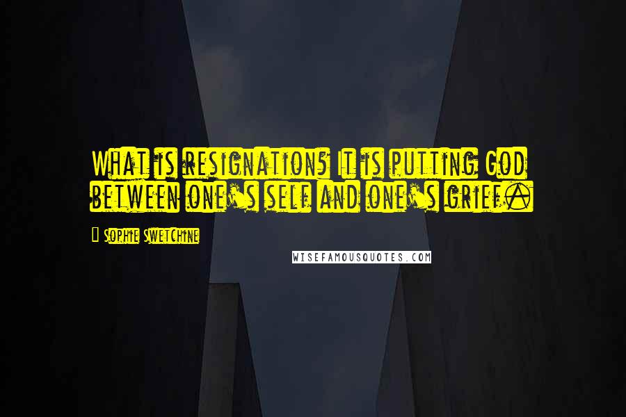 Sophie Swetchine Quotes: What is resignation? It is putting God between one's self and one's grief.