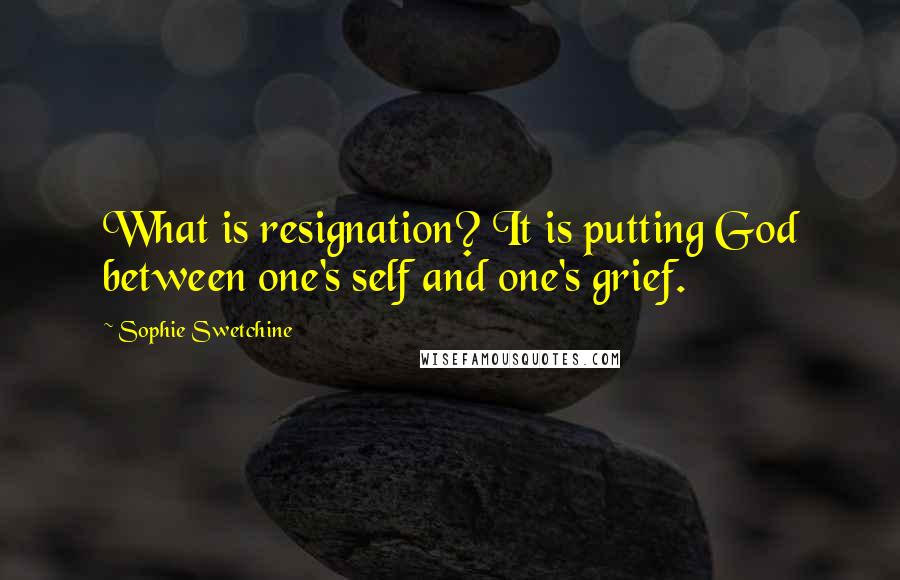 Sophie Swetchine Quotes: What is resignation? It is putting God between one's self and one's grief.