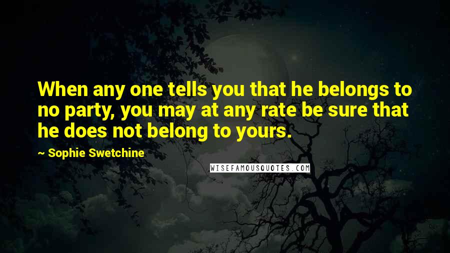 Sophie Swetchine Quotes: When any one tells you that he belongs to no party, you may at any rate be sure that he does not belong to yours.