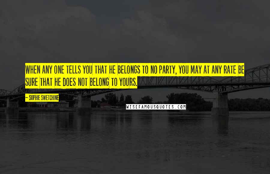 Sophie Swetchine Quotes: When any one tells you that he belongs to no party, you may at any rate be sure that he does not belong to yours.