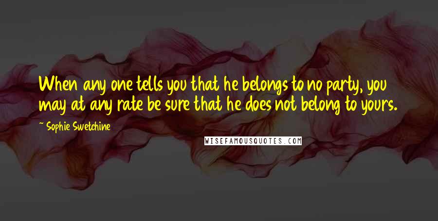 Sophie Swetchine Quotes: When any one tells you that he belongs to no party, you may at any rate be sure that he does not belong to yours.