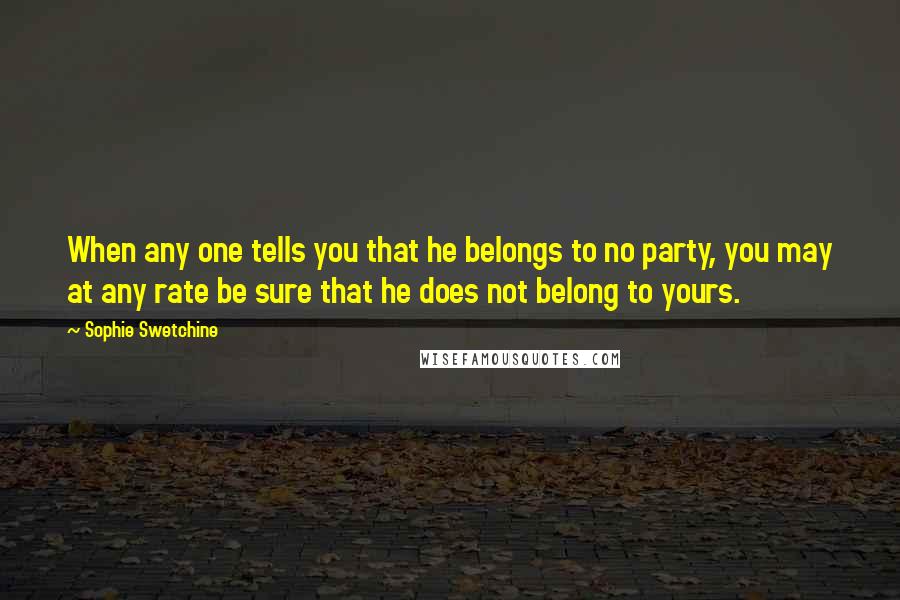 Sophie Swetchine Quotes: When any one tells you that he belongs to no party, you may at any rate be sure that he does not belong to yours.